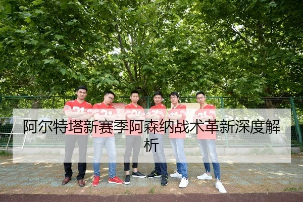 阿尔特塔新赛季阿森纳战术革新深度解析